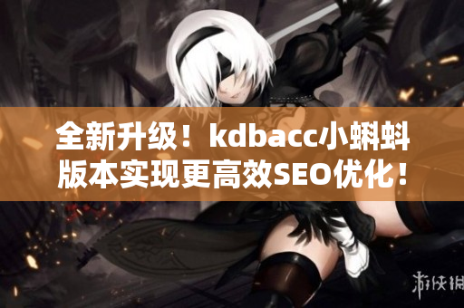全新升级！kdbacc小蝌蚪版本实现更高效SEO优化！