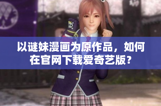 以谜妹漫画为原作品，如何在官网下载爱奇艺版？