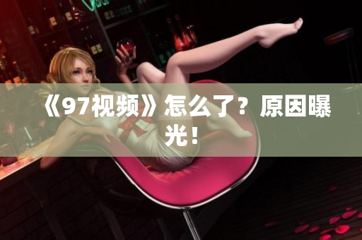 《97视频》怎么了？原因曝光！