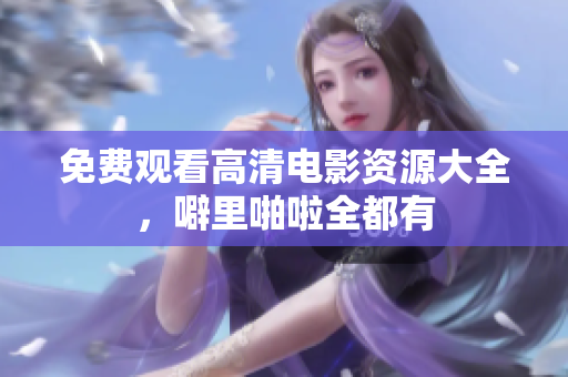 免费观看高清电影资源大全，噼里啪啦全都有