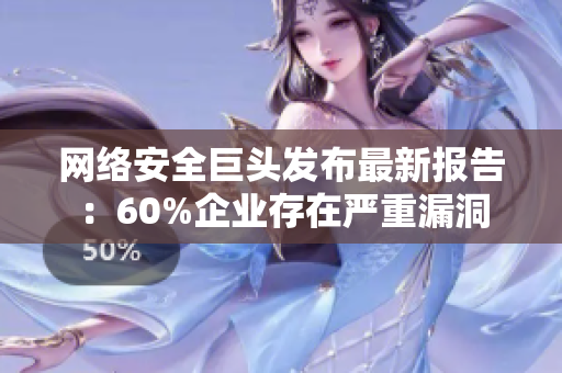 网络安全巨头发布最新报告：60%企业存在严重漏洞