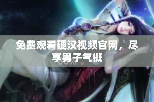 免费观看硬汉视频官网，尽享男子气概