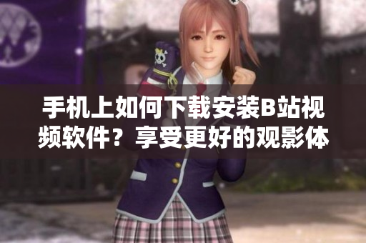 手机上如何下载安装B站视频软件？享受更好的观影体验