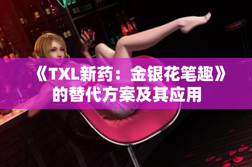 《TXL新药：金银花笔趣》的替代方案及其应用