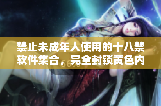 禁止未成年人使用的十八禁软件集合，完全封锁黄色内容！