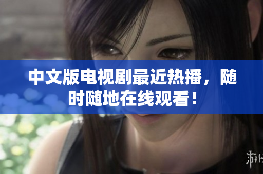 中文版电视剧最近热播，随时随地在线观看！