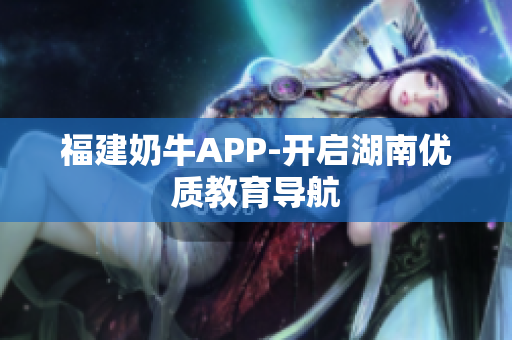 福建奶牛APP-开启湖南优质教育导航