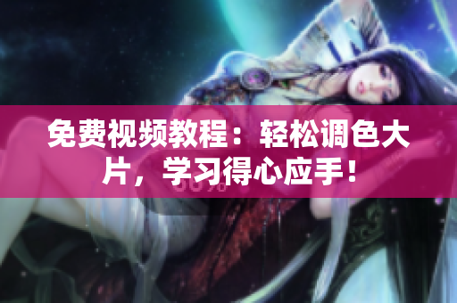 免费视频教程：轻松调色大片，学习得心应手！