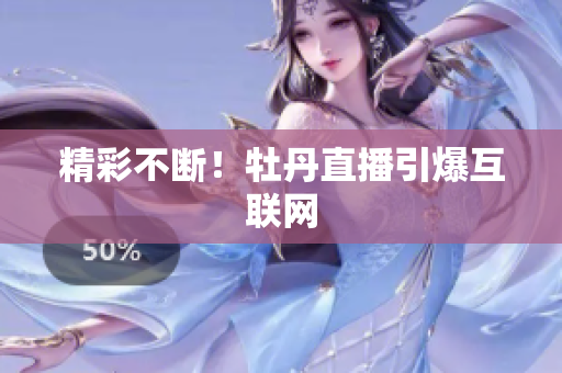 精彩不断！牡丹直播引爆互联网