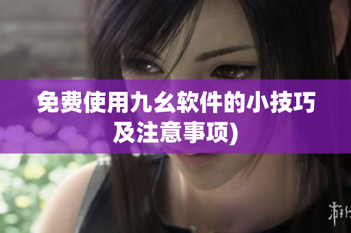 免费使用九幺软件的小技巧及注意事项)