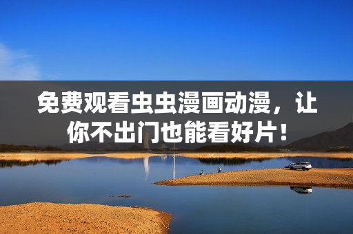 免费观看虫虫漫画动漫，让你不出门也能看好片！