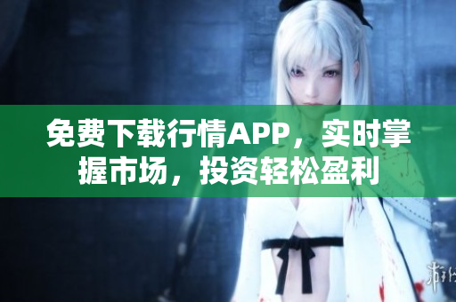 免费下载行情APP，实时掌握市场，投资轻松盈利