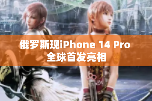 俄罗斯现iPhone 14 Pro 全球首发亮相
