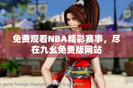免费观看NBA精彩赛事，尽在九幺免费版网站