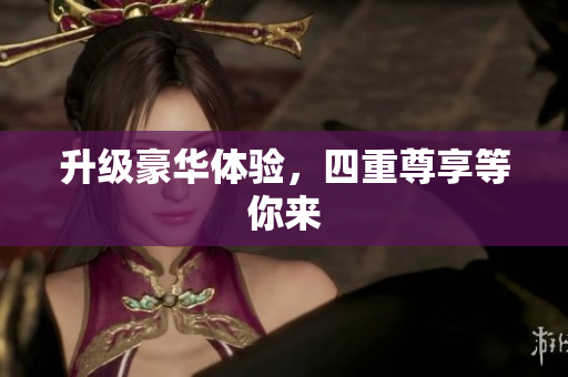 升级豪华体验，四重尊享等你来