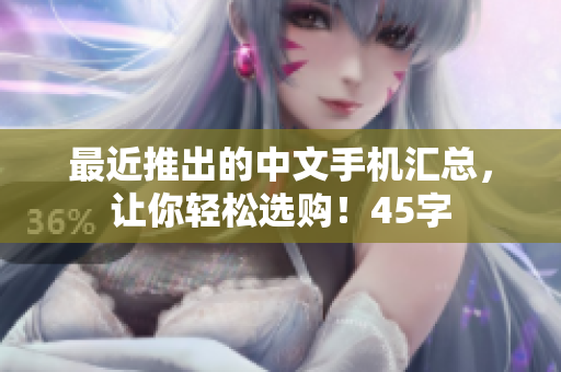 最近推出的中文手机汇总，让你轻松选购！45字