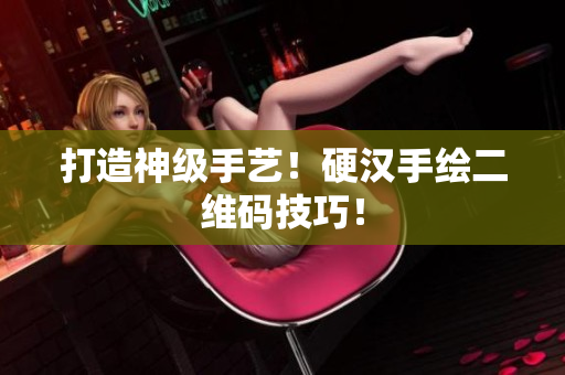 打造神级手艺！硬汉手绘二维码技巧！