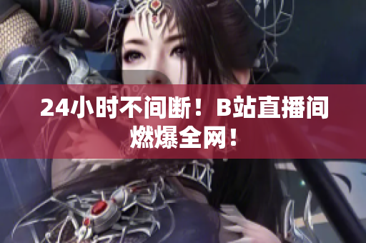 24小时不间断！B站直播间燃爆全网！