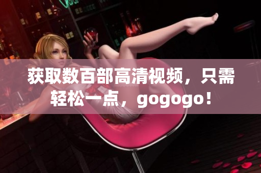获取数百部高清视频，只需轻松一点，gogogo！