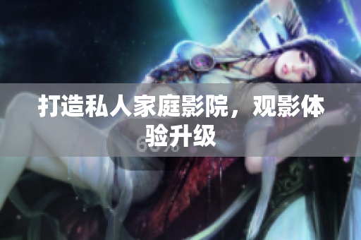 打造私人家庭影院，观影体验升级