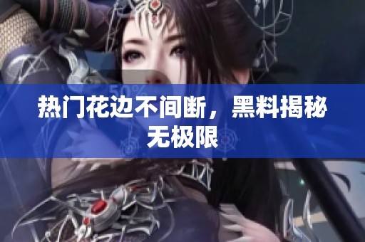 热门花边不间断，黑料揭秘无极限