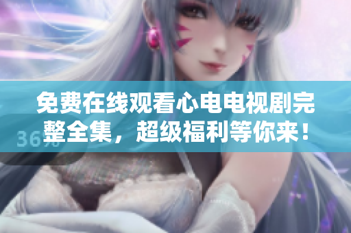 免费在线观看心电电视剧完整全集，超级福利等你来！