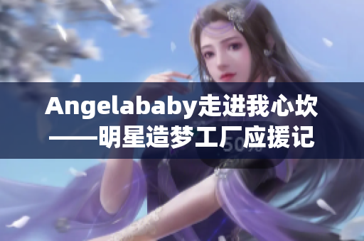 Angelababy走进我心坎——明星造梦工厂应援记