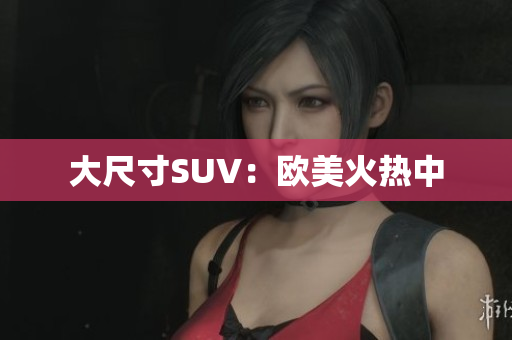 大尺寸SUV：欧美火热中