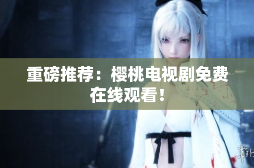 重磅推荐：樱桃电视剧免费在线观看！