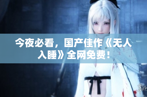 今夜必看，国产佳作《无人入睡》全网免费！