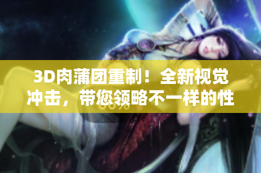 3D肉蒲团重制！全新视觉冲击，带您领略不一样的性爱体验！