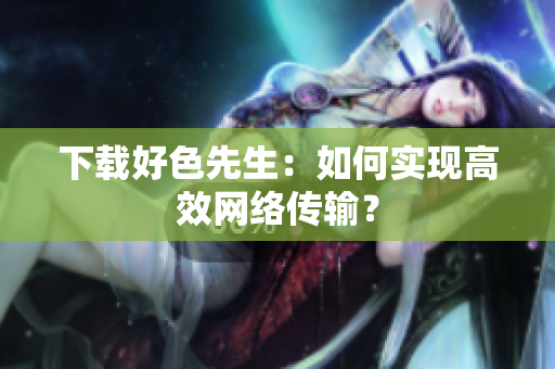 下载好色先生：如何实现高效网络传输？