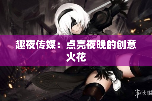 趣夜传媒：点亮夜晚的创意火花