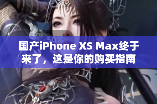 国产iPhone XS Max终于来了，这是你的购买指南