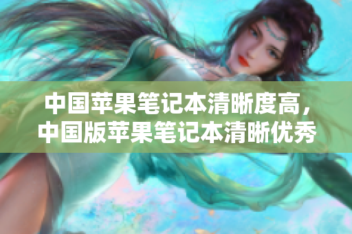 中国苹果笔记本清晰度高，中国版苹果笔记本清晰优秀