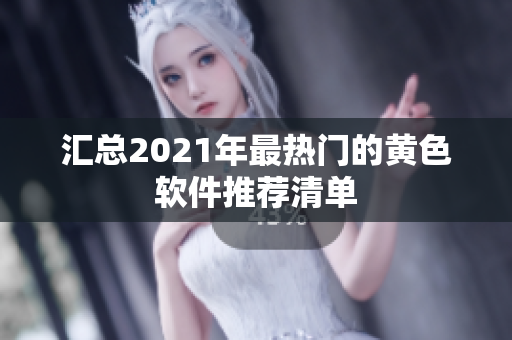 汇总2021年最热门的黄色软件推荐清单
