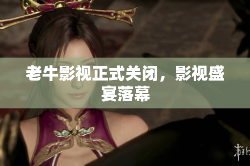 老牛影视正式关闭，影视盛宴落幕