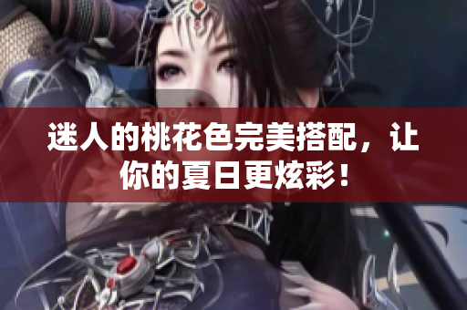 迷人的桃花色完美搭配，让你的夏日更炫彩！
