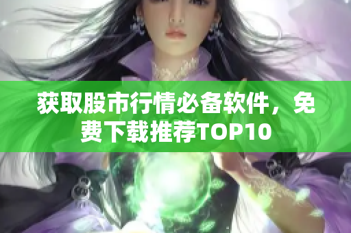 获取股市行情必备软件，免费下载推荐TOP10