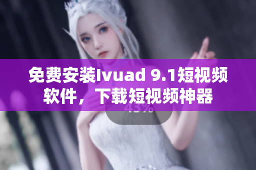 免费安装Ivuad 9.1短视频软件，下载短视频神器