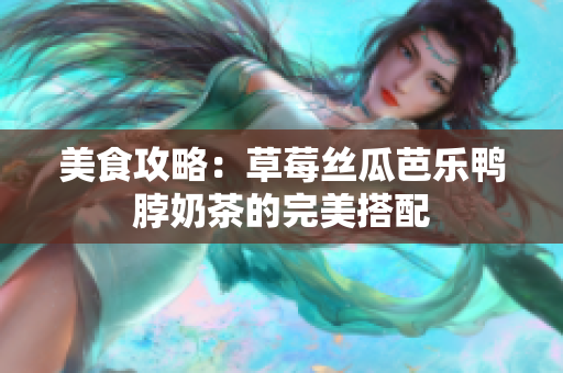 美食攻略：草莓丝瓜芭乐鸭脖奶茶的完美搭配