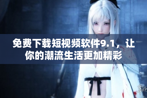 免费下载短视频软件9.1，让你的潮流生活更加精彩