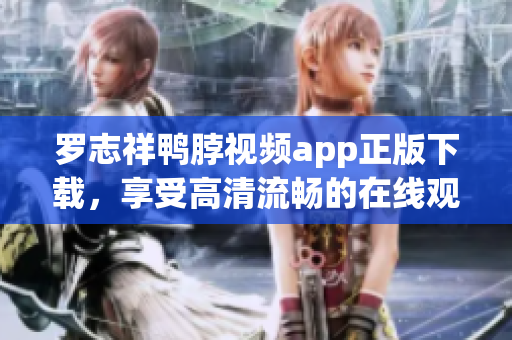 罗志祥鸭脖视频app正版下载，享受高清流畅的在线观影体验