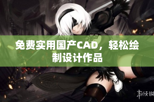 免费实用国产CAD，轻松绘制设计作品