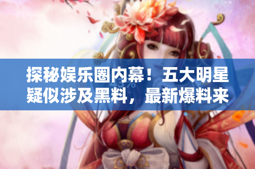 探秘娱乐圈内幕！五大明星疑似涉及黑料，最新爆料来袭！