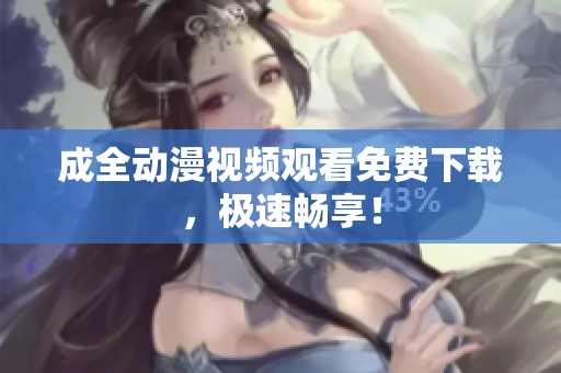 成全动漫视频观看免费下载，极速畅享！