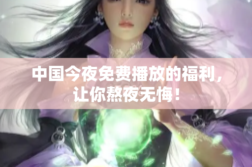 中国今夜免费播放的福利，让你熬夜无悔！