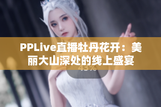 PPLive直播牡丹花开：美丽大山深处的线上盛宴