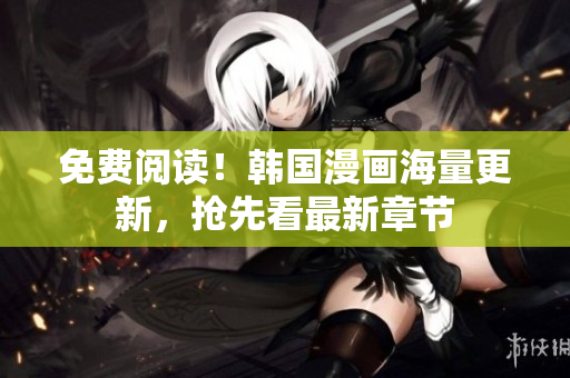 免费阅读！韩国漫画海量更新，抢先看最新章节