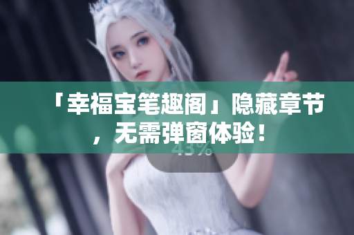 「幸福宝笔趣阁」隐藏章节，无需弹窗体验！